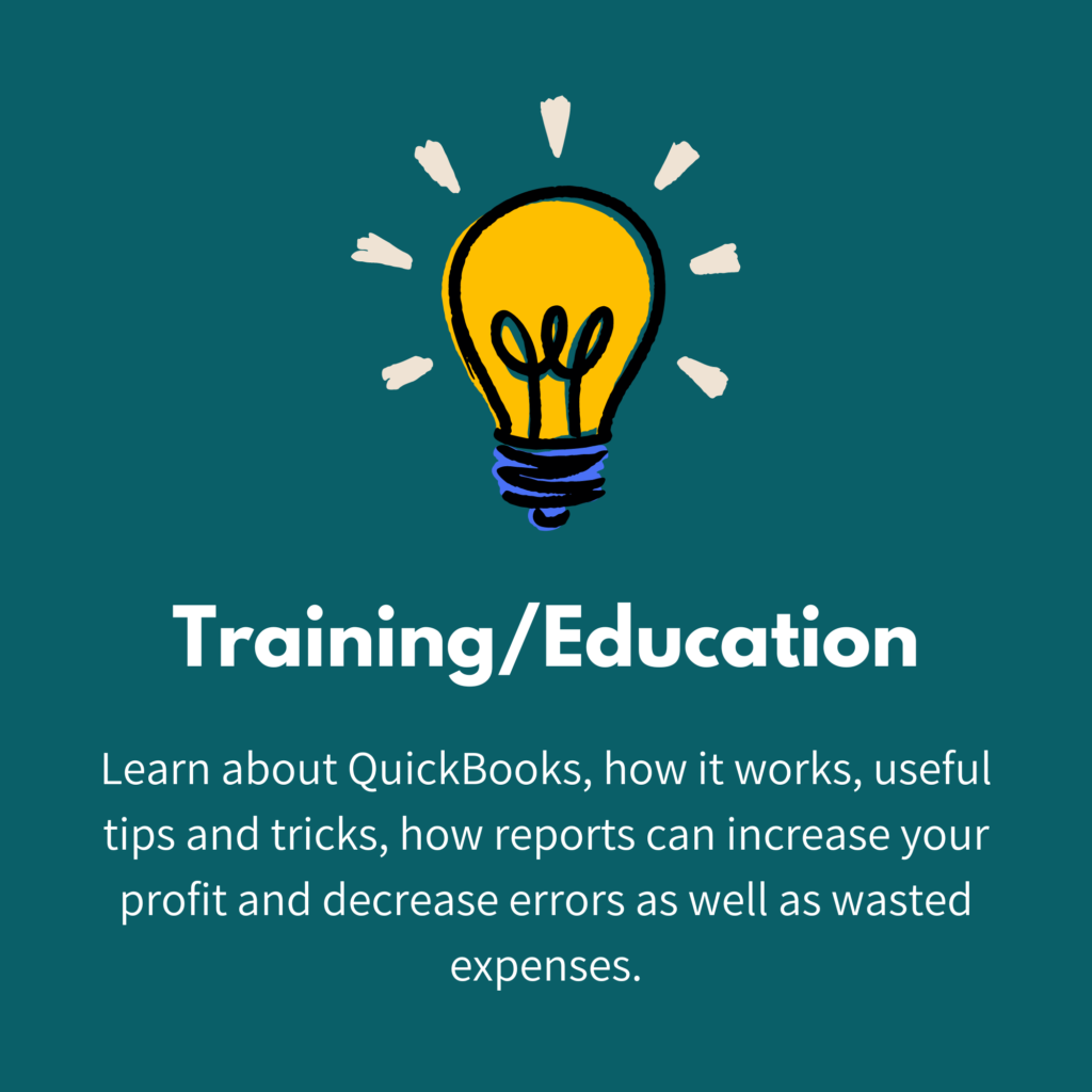 Training/Education: Learn about QuickBooks, how it works, useful tips and tricks, how reports can increase your profit and decrease errors as well as wasted expenses.