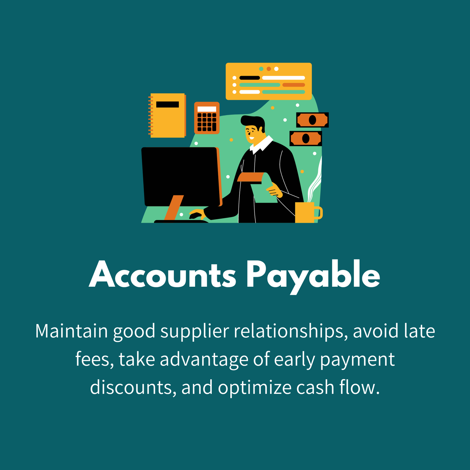 Accounts Payable: Maintain good supplier relationships, avoid late fees, take advantage of early payment discounts, and optimize cash flow.